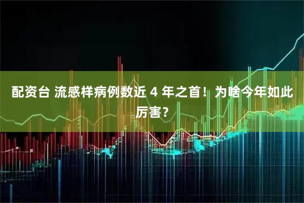 配资台 流感样病例数近 4 年之首！为啥今年如此厉害？