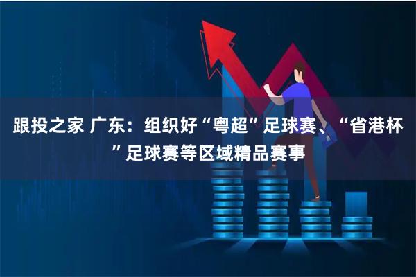 跟投之家 广东：组织好“粤超”足球赛、“省港杯”足球赛等区域精品赛事