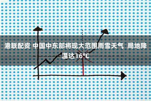 港联配资 中国中东部将现大范围雨雪天气 局地降温达16℃
