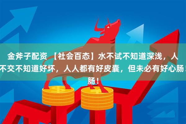 金斧子配资 【社会百态】水不试不知道深浅,人不交不知道好坏,人人都有好皮囊,但未必有好心肠!