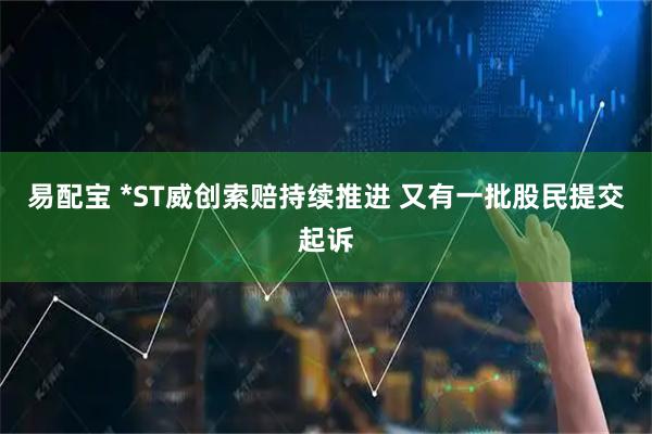 易配宝 *ST威创索赔持续推进 又有一批股民提交起诉