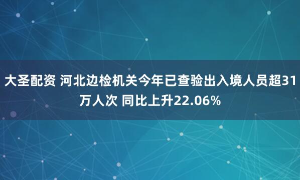 大圣配资 河北边检机关今年已查验出入境人员超31万人次 同比上升22.06%