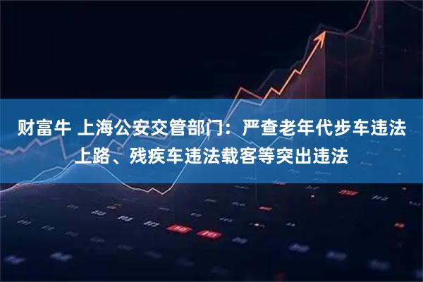 财富牛 上海公安交管部门:严查老年代步车违法上路、残疾车违法载客等突出违法