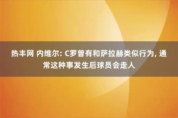热丰网 内维尔: C罗曾有和萨拉赫类似行为, 通常这种事发生后球员会走人