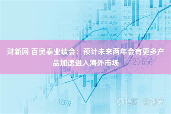 财新网 百奥泰业绩会：预计未来两年会有更多产品加速进入海外市场