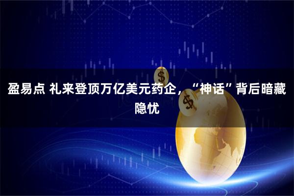 盈易点 礼来登顶万亿美元药企，“神话”背后暗藏隐忧