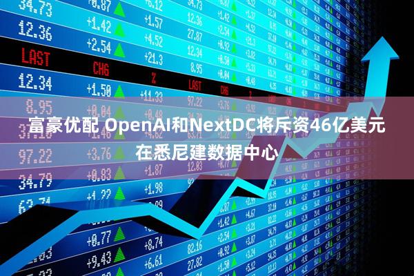 富豪优配 OpenAI和NextDC将斥资46亿美元在悉尼建数据中心