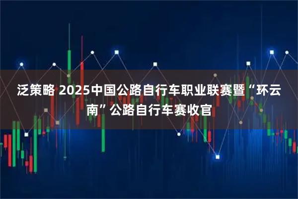 泛策略 2025中国公路自行车职业联赛暨“环云南”公路自行车赛收官