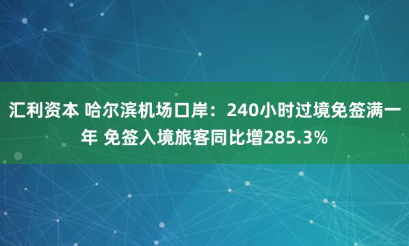汇利资本 哈尔滨机场口岸：240小时过境免签满一年 免签入境旅客同比增285.3%