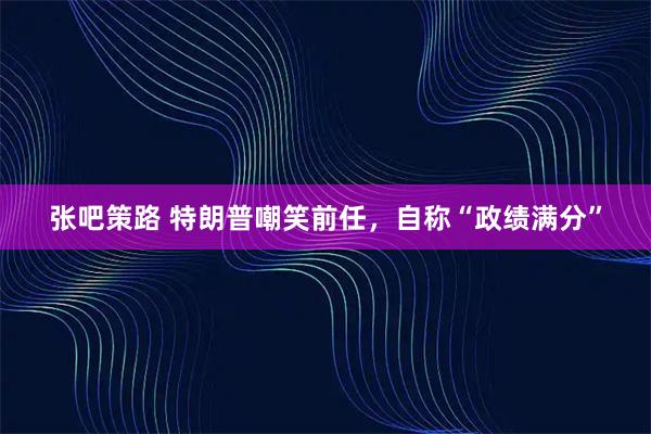 张吧策路 特朗普嘲笑前任，自称“政绩满分”