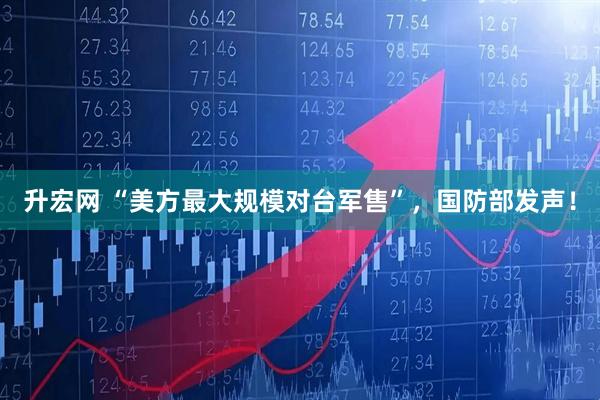 升宏网 “美方最大规模对台军售”，国防部发声！